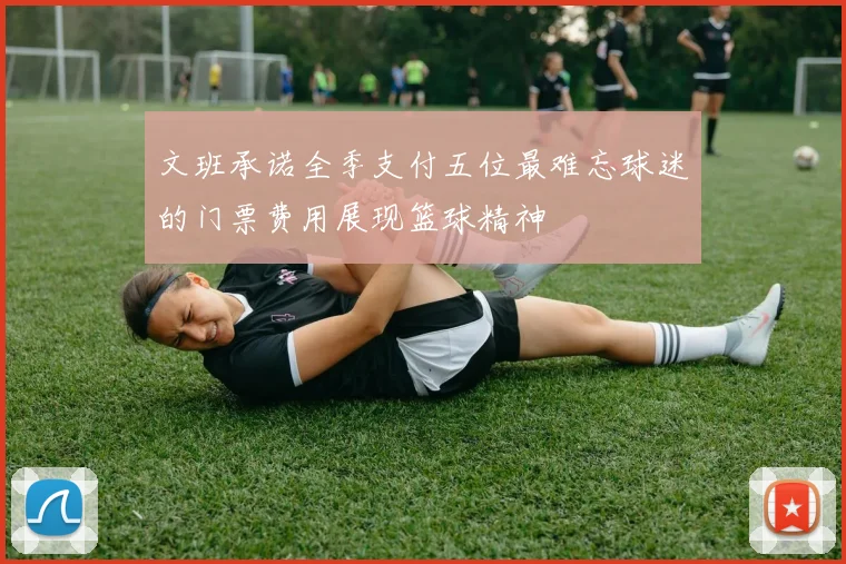 文班承诺全季支付五位最难忘球迷的门票费用展现篮球精神