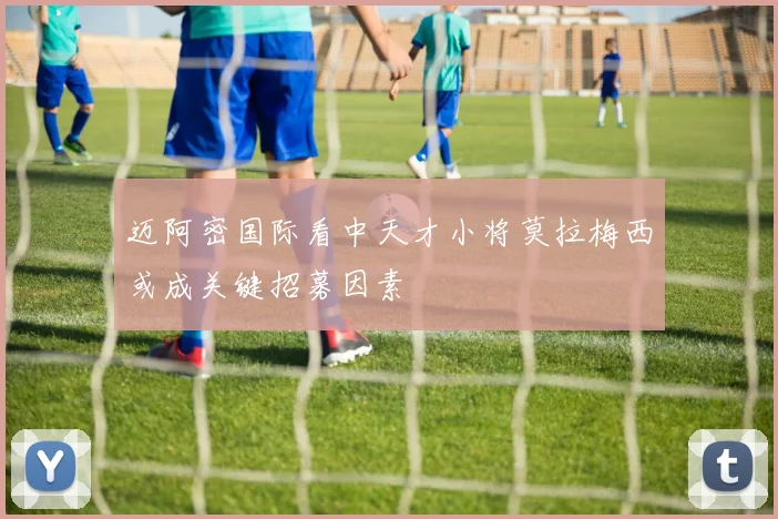 迈阿密国际看中天才小将莫拉梅西或成关键招募因素