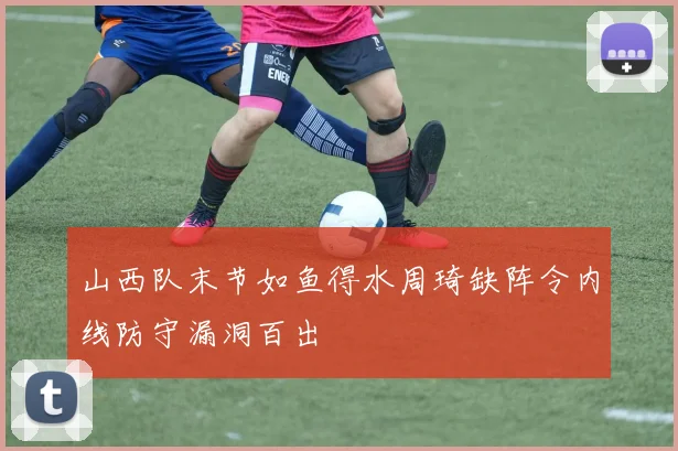 山西队末节如鱼得水周琦缺阵令内线防守漏洞百出