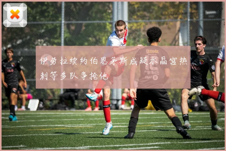 伊劳拉续约伯恩茅斯成疑水晶宫热刺等多队争抢他