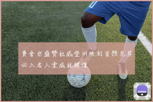 费舍尔盛赞杜威登训练刻苦预见其必入名人堂成就辉煌