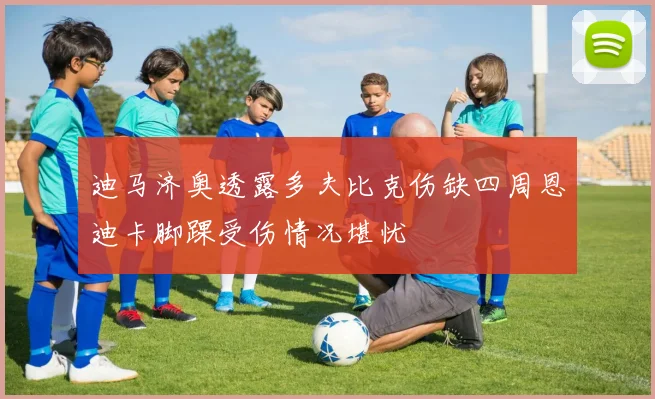 迪马济奥透露多夫比克伤缺四周恩迪卡脚踝受伤情况堪忧