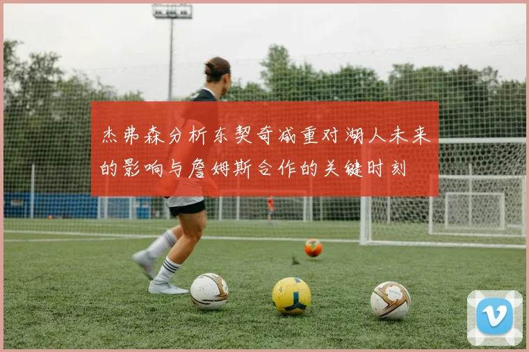 杰弗森分析东契奇减重对湖人未来的影响与詹姆斯合作的关键时刻