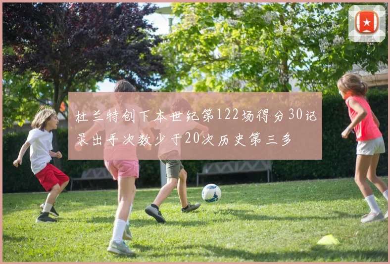 杜兰特创下本世纪第122场得分30记录出手次数少于20次历史第三多