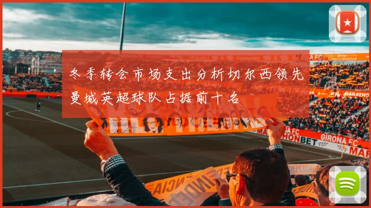 冬季转会市场支出分析切尔西领先曼城英超球队占据前十名