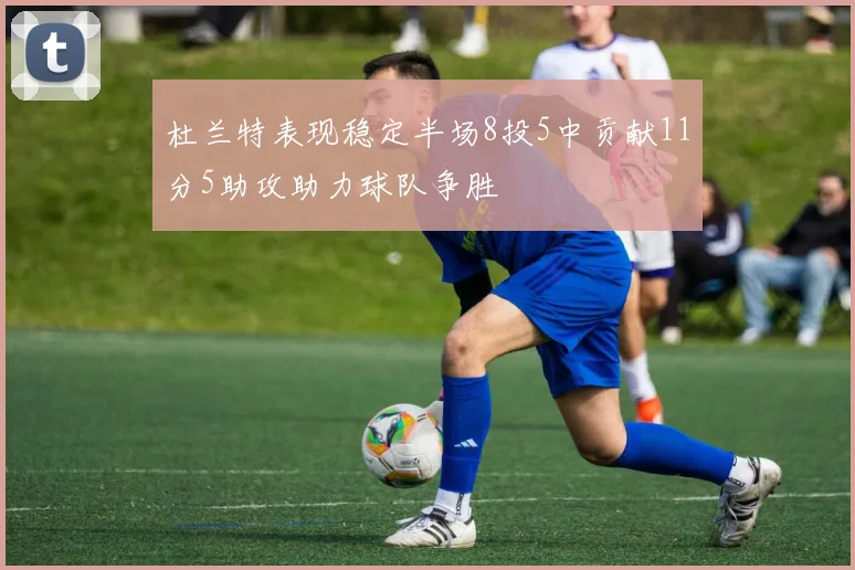 杜兰特表现稳定半场8投5中贡献11分5助攻助力球队争胜