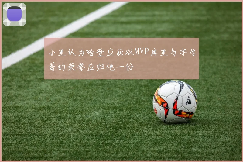 小里认为哈登应获双MVP库里与字母哥的荣誉应归他一份