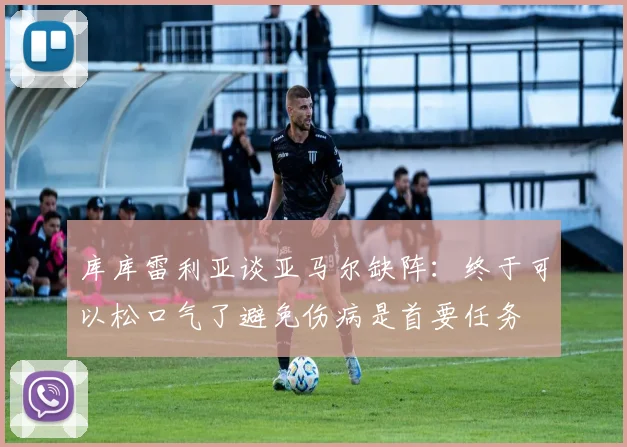 库库雷利亚谈亚马尔缺阵：终于可以松口气了避免伤病是首要任务