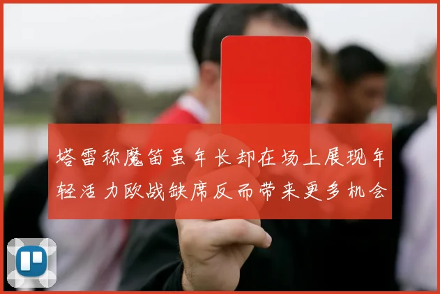 塔雷称魔笛虽年长却在场上展现年轻活力欧战缺席反而带来更多机会