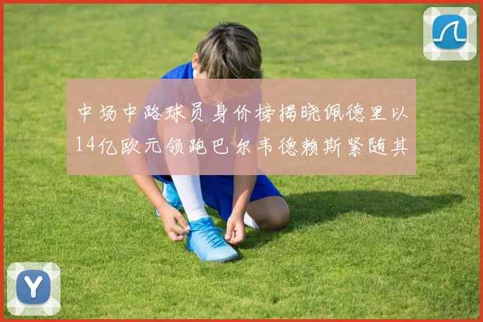 中场中路球员身价榜揭晓佩德里以14亿欧元领跑巴尔韦德赖斯紧随其后