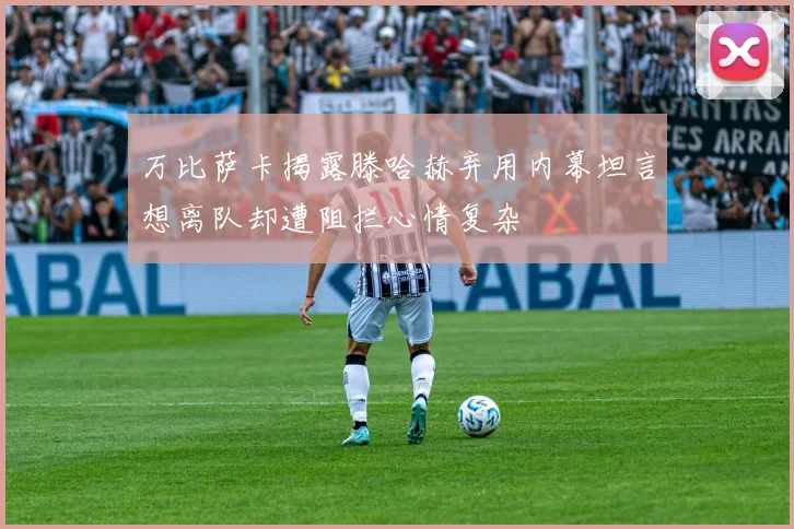 万比萨卡揭露滕哈赫弃用内幕坦言想离队却遭阻拦心情复杂