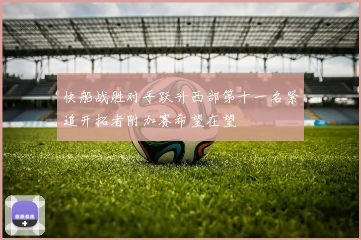 快船战胜对手跃升西部第十一名紧追开拓者附加赛希望在望