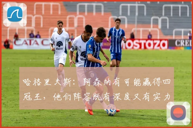 哈格里夫斯：阿森纳有可能赢得四冠王，他们阵容既有深度又有实力