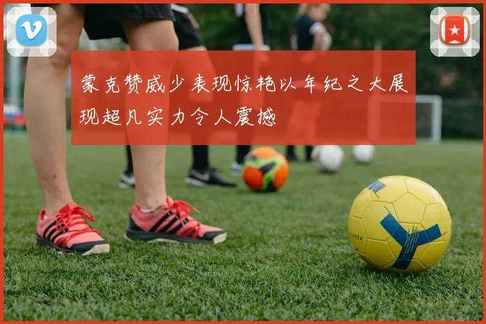 蒙克赞威少表现惊艳以年纪之大展现超凡实力令人震撼