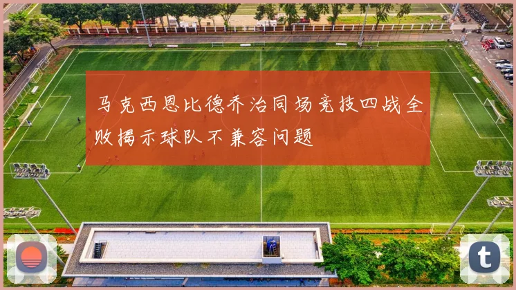 马克西恩比德乔治同场竞技四战全败揭示球队不兼容问题