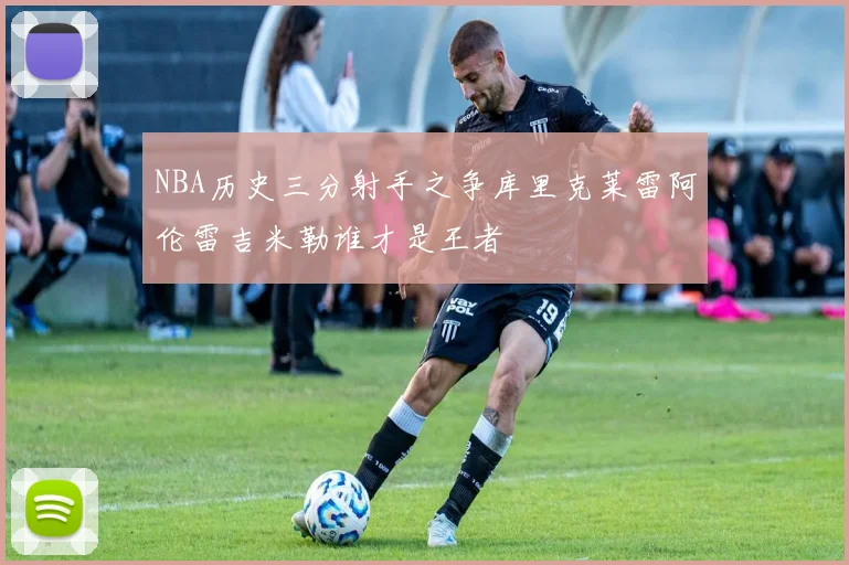 NBA历史三分射手之争库里克莱雷阿伦雷吉米勒谁才是王者