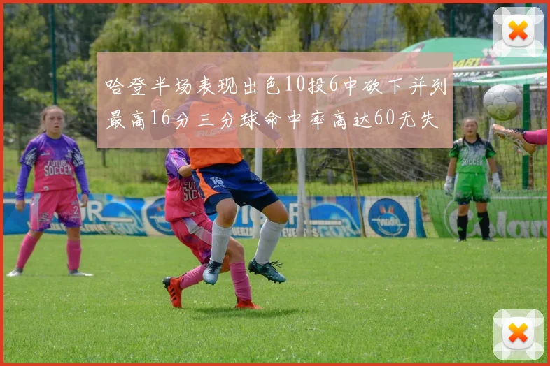 哈登半场表现出色10投6中砍下并列最高16分三分球命中率高达60无失误