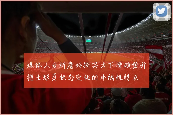 媒体人分析詹姆斯实力下滑趋势并指出球员状态变化的非线性特点