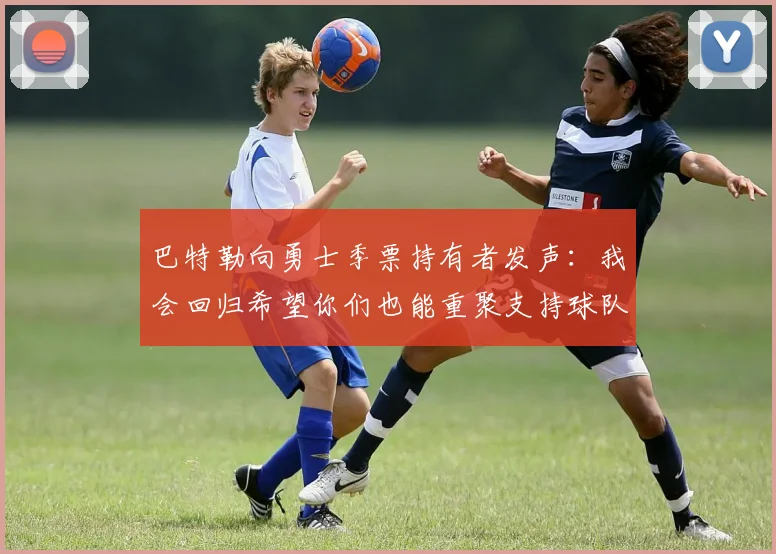 巴特勒向勇士季票持有者发声：我会回归希望你们也能重聚支持球队