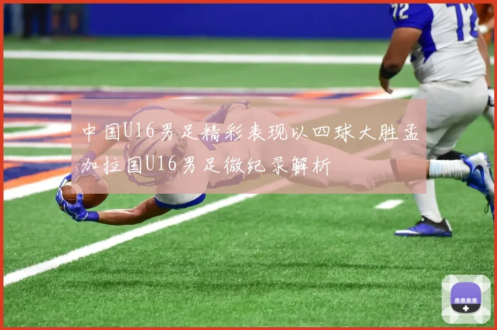 中国U16男足精彩表现以四球大胜孟加拉国U16男足微纪录解析