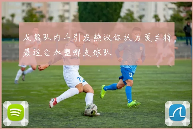 灰熊队内斗引发热议你认为莫兰特最适合加盟哪支球队