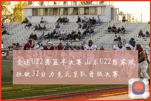 全运U22男篮半决赛山东U22陈家政独砍32分力克北京队晋级决赛