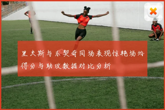 里夫斯与东契奇同场表现惊艳场均得分与助攻数据对比分析