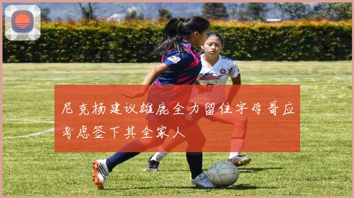 尼克杨建议雄鹿全力留住字母哥应考虑签下其全家人