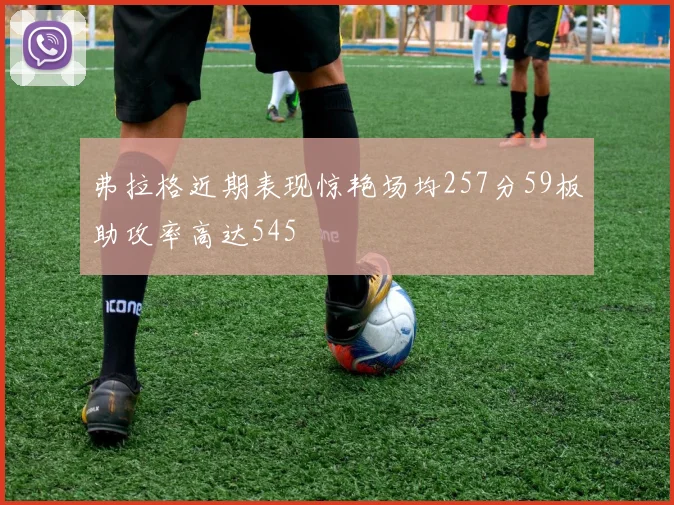 弗拉格近期表现惊艳场均257分59板助攻率高达545