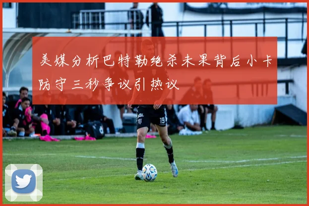 美媒分析巴特勒绝杀未果背后小卡防守三秒争议引热议
