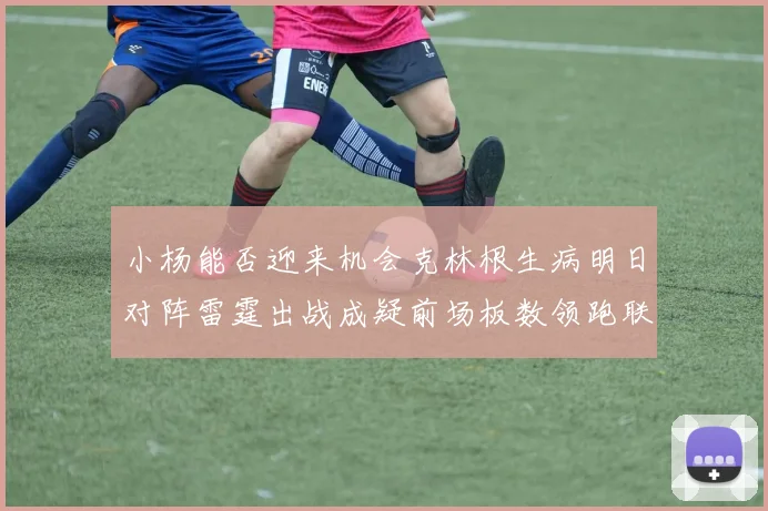 小杨能否迎来机会克林根生病明日对阵雷霆出战成疑前场板数领跑联盟