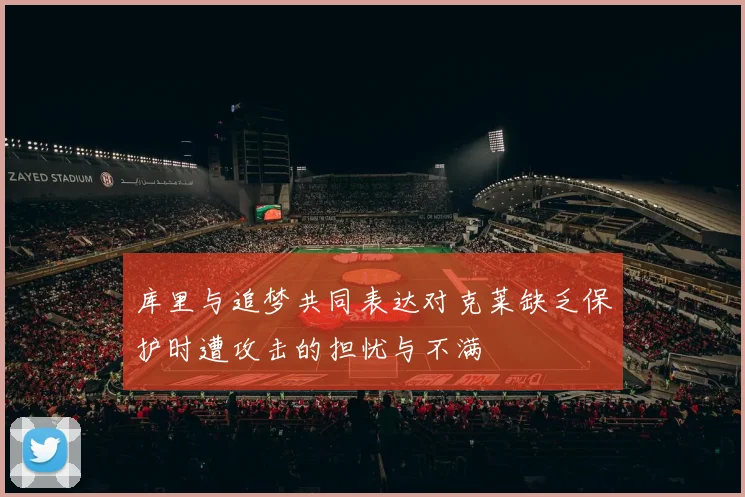 库里与追梦共同表达对克莱缺乏保护时遭攻击的担忧与不满