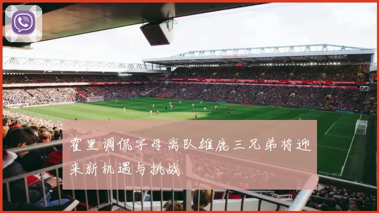 霍里调侃字母离队雄鹿三兄弟将迎来新机遇与挑战