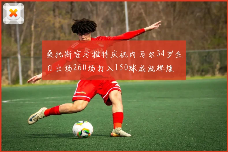 桑托斯官方推特庆祝内马尔34岁生日出场260场打入150球成就辉煌