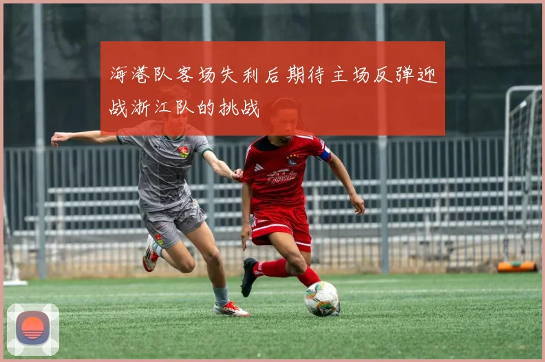 海港队客场失利后期待主场反弹迎战浙江队的挑战