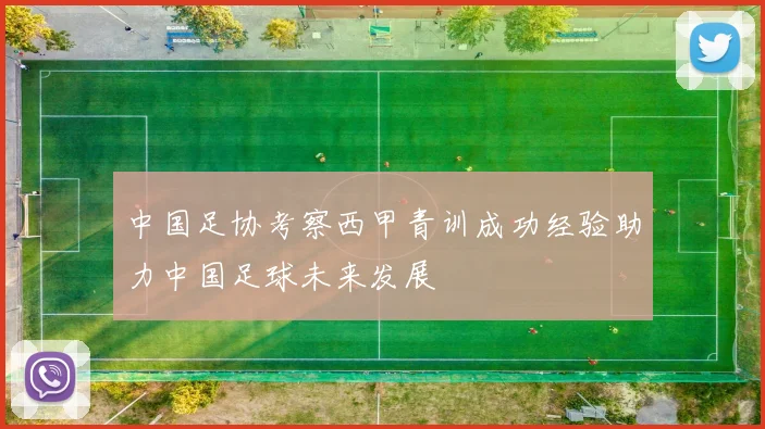 中国足协考察西甲青训成功经验助力中国足球未来发展