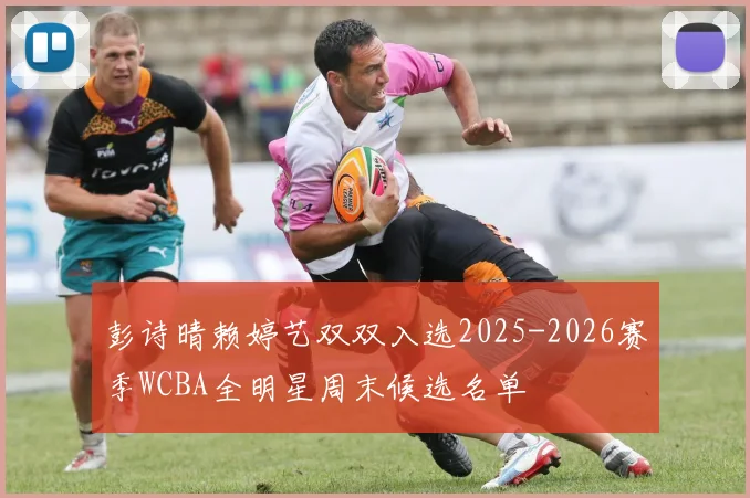 彭诗晴赖婷艺双双入选2025-2026赛季WCBA全明星周末候选名单