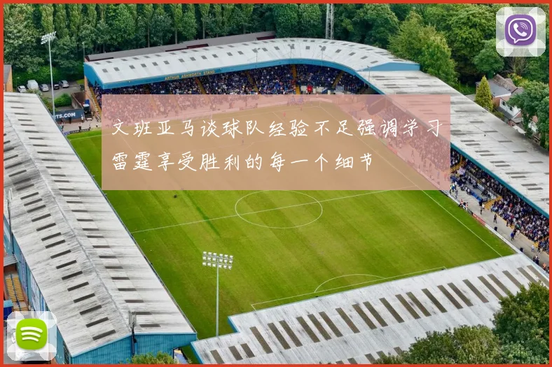 文班亚马谈球队经验不足强调学习雷霆享受胜利的每一个细节