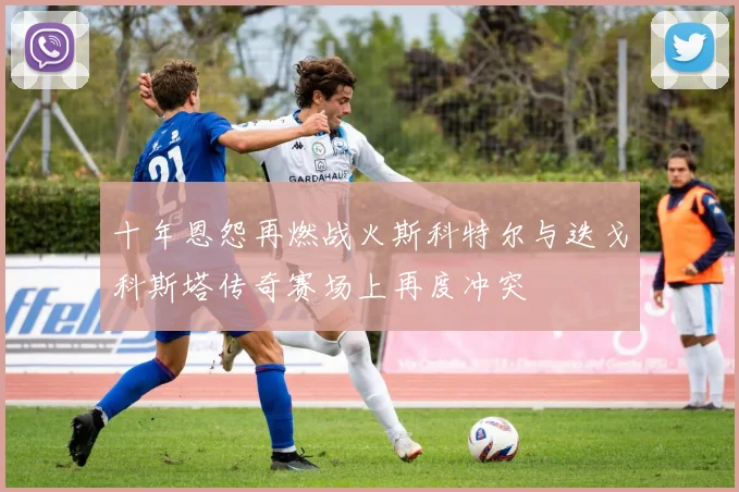 十年恩怨再燃战火斯科特尔与迭戈科斯塔传奇赛场上再度冲突