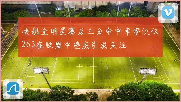 快船全明星赛后三分命中率惨淡仅263在联盟中垫底引发关注
