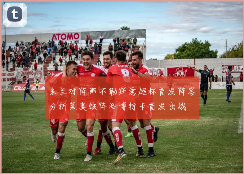 米兰对阵那不勒斯意超杯首发阵容分析莱奥缺阵洛博特卡首发出战