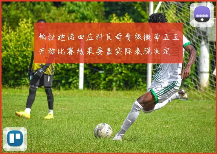 帕拉迪诺回应科瓦奇晋级概率五五开称比赛结果要靠实际表现决定