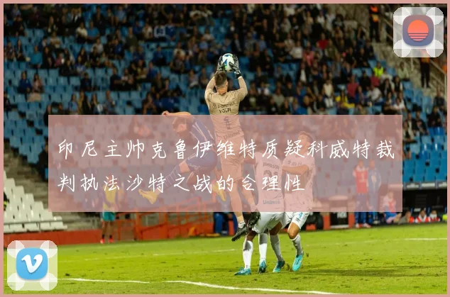印尼主帅克鲁伊维特质疑科威特裁判执法沙特之战的合理性