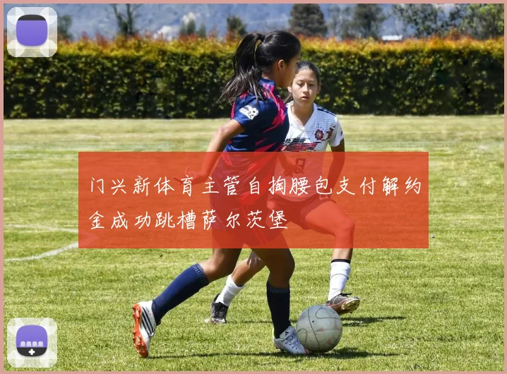 门兴新体育主管自掏腰包支付解约金成功跳槽萨尔茨堡