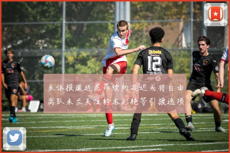 米体报道迈尼昂续约延迟或将自由离队米兰关注铃木彩艳等引援选项