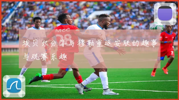 埃贝尔分享与穆勒重返安联的趣事与观赛乐趣