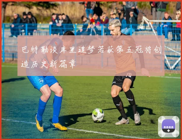 巴特勒谈库里追梦若获第五冠将创造历史新篇章