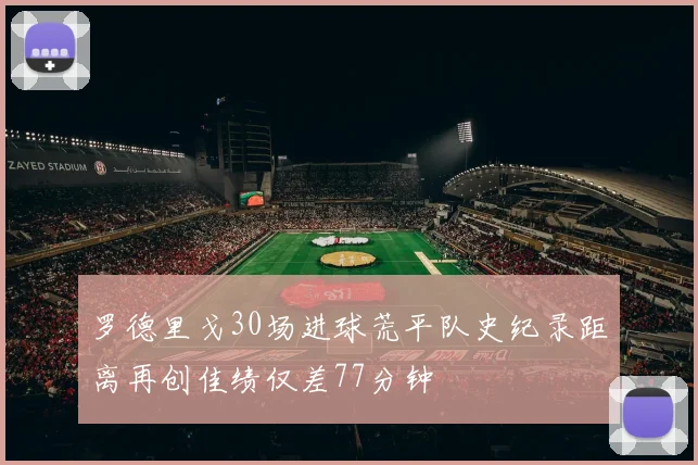 罗德里戈30场进球荒平队史纪录距离再创佳绩仅差77分钟