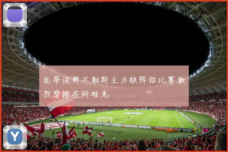 孔蒂谈那不勒斯主力缺阵称比赛激烈摩擦在所难免