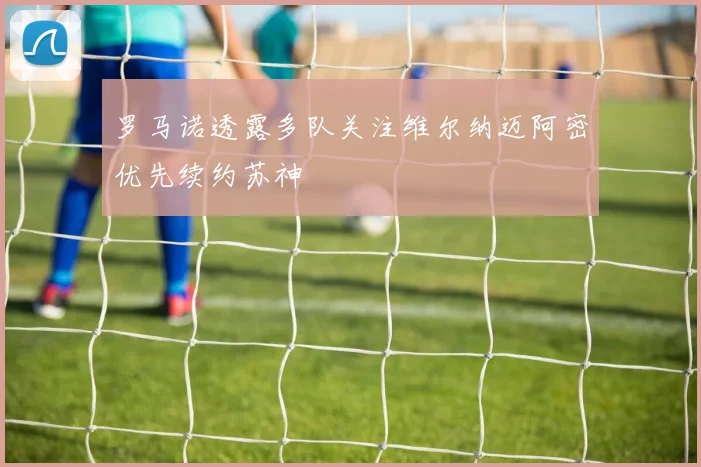 罗马诺透露多队关注维尔纳迈阿密优先续约苏神
